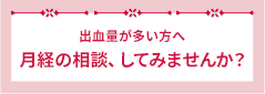 月経量が多い方へ 月経の相談してみませんか?
